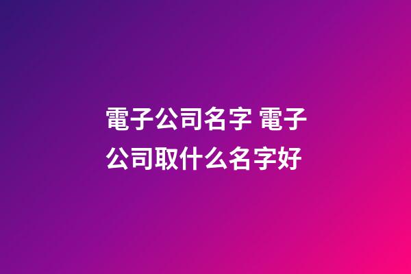 電子公司名字 電子公司取什么名字好-第1張-公司起名-玄機派